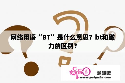 网络用语“BT”是什么意思？bt和磁力的区别？