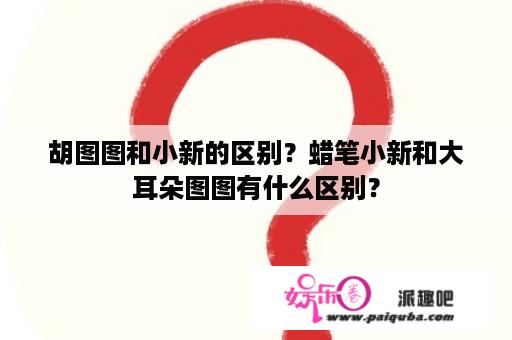 胡图图和小新的区别？蜡笔小新和大耳朵图图有什么区别？