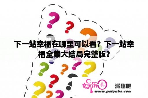 下一站幸福在哪里可以看？下一站幸福全集大结局完整版？