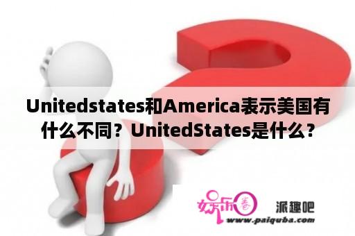 Unitedstates和America表示美国有什么不同？UnitedStates是什么？