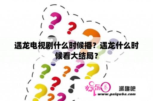 遇龙电视剧什么时候播？遇龙什么时候看大结局？