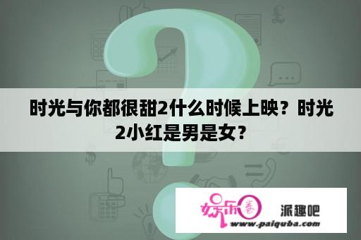 时光与你都很甜2什么时候上映？时光2小红是男是女？