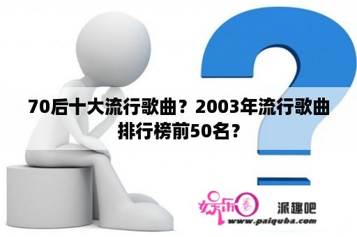 70后十大流行歌曲？2003年流行歌曲排行榜前50名？