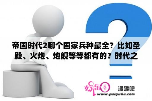 帝国时代2哪个国家兵种最全？比如圣殿、火炮、炮舰等等都有的？时代之星2和小金刚哪个车质量好？