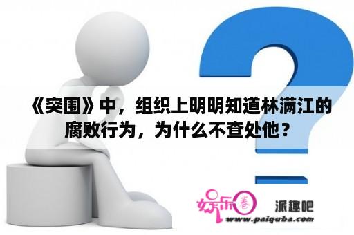 《突围》中，组织上明明知道林满江的腐败行为，为什么不查处他？