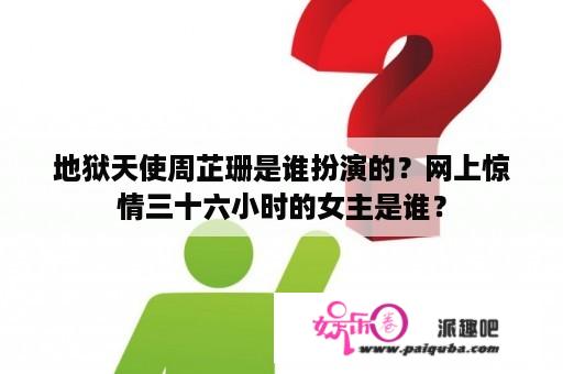 地狱天使周芷珊是谁扮演的？网上惊情三十六小时的女主是谁？