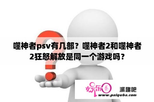 噬神者psv有几部？噬神者2和噬神者2狂怒解放是同一个游戏吗？