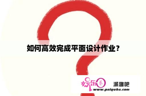 如何高效完成平面设计作业？