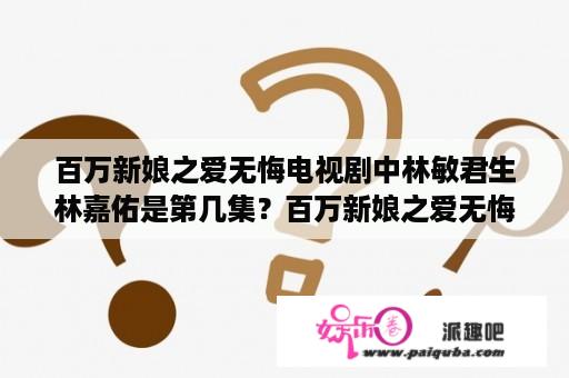 百万新娘之爱无悔电视剧中林敏君生林嘉佑是第几集？百万新娘之爱无悔最后刘天祥和敏君结婚了吗？