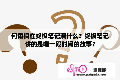 何雨桐在终极笔记演什么？终极笔记讲的是哪一段时间的故事？