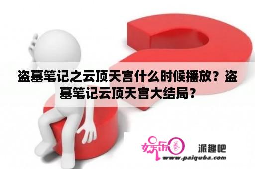 盗墓笔记之云顶天宫什么时候播放？盗墓笔记云顶天宫大结局？