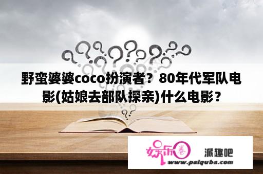 野蛮婆婆coco扮演者？80年代军队电影(姑娘去部队探亲)什么电影？