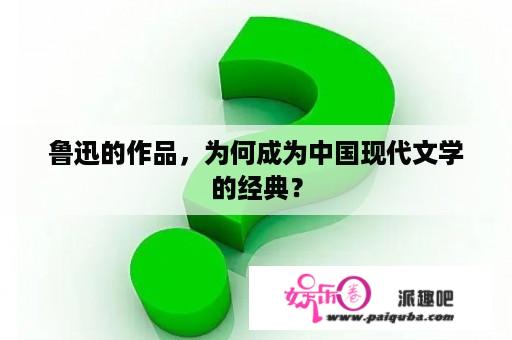 鲁迅的作品，为何成为中国现代文学的经典？