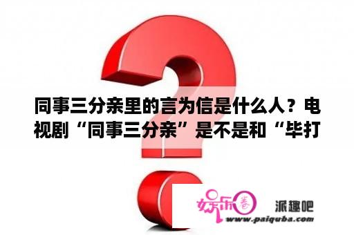 同事三分亲里的言为信是什么人？电视剧“同事三分亲”是不是和“毕打自己人”连在一起的？