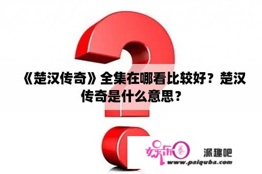 《楚汉传奇》全集在哪看比较好？楚汉传奇是什么意思？