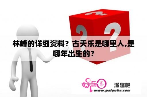 林峰的详细资料？古天乐是哪里人,是哪年出生的？