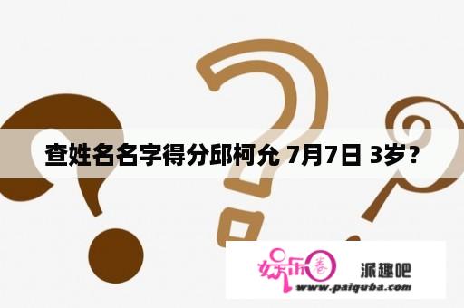 查姓名名字得分邱柯允 7月7日 3岁？