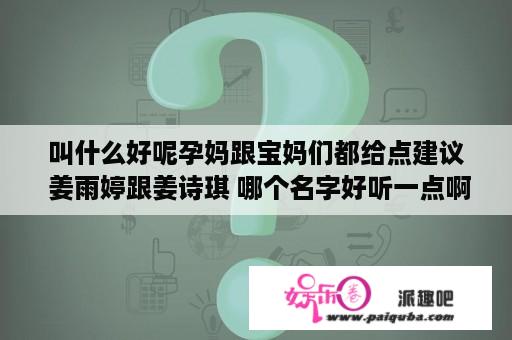 叫什么好呢孕妈跟宝妈们都给点建议 姜雨婷跟姜诗琪 哪个名字好听一点啊
？