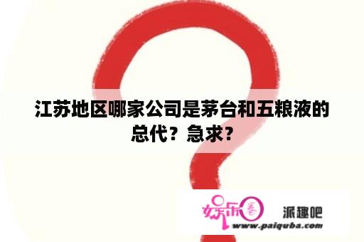 江苏地区哪家公司是茅台和五粮液的总代？急求？