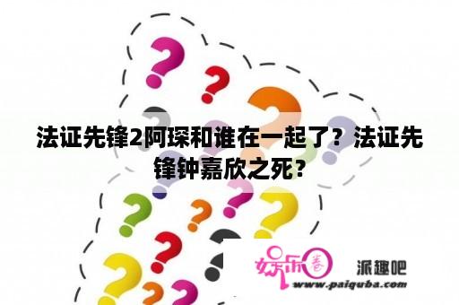 法证先锋2阿琛和谁在一起了？法证先锋钟嘉欣之死？