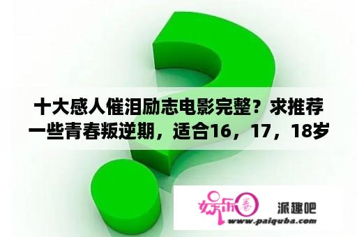 十大感人催泪励志电影完整？求推荐一些青春叛逆期，适合16，17，18岁看的励志电影，特别励志特别好看的电影。求推荐？