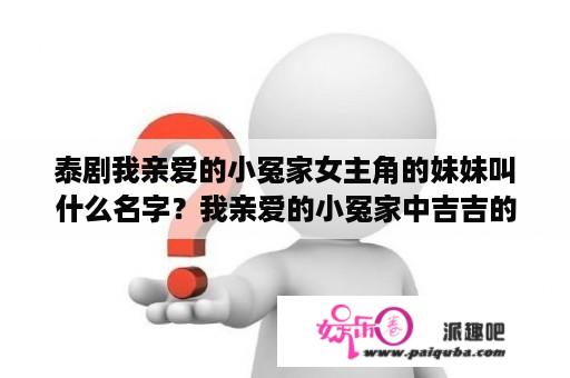 泰剧我亲爱的小冤家女主角的妹妹叫什么名字？我亲爱的小冤家中吉吉的扮演者是谁？