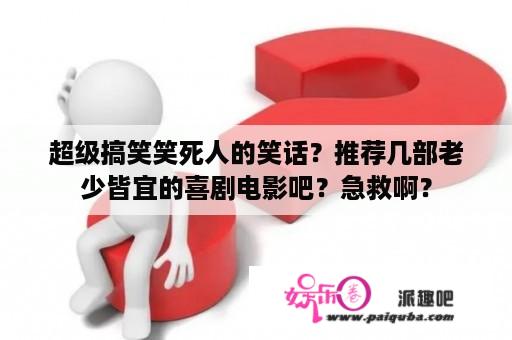 超级搞笑笑死人的笑话？推荐几部老少皆宜的喜剧电影吧？急救啊？