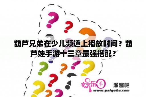 葫芦兄弟在少儿频道上播放时间？葫芦娃手游十三章最强搭配？