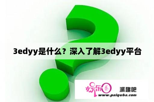 3edyy是什么？深入了解3edyy平台