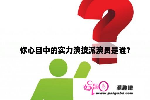 你心目中的实力演技派演员是谁？