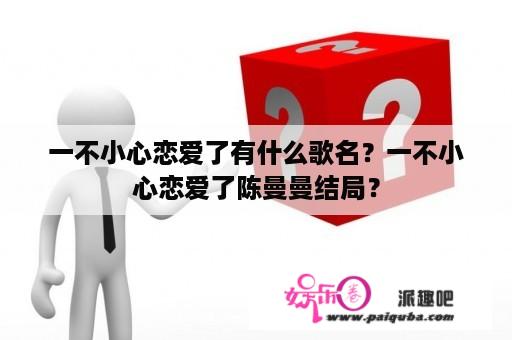 一不小心恋爱了有什么歌名？一不小心恋爱了陈曼曼结局？