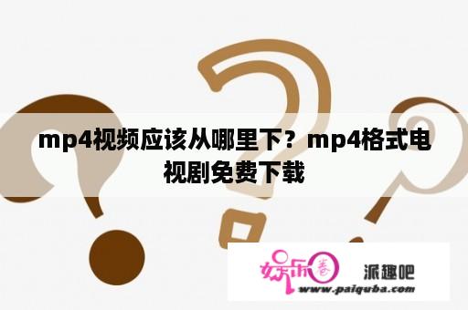 mp4视频应该从哪里下？mp4格式电视剧免费下载