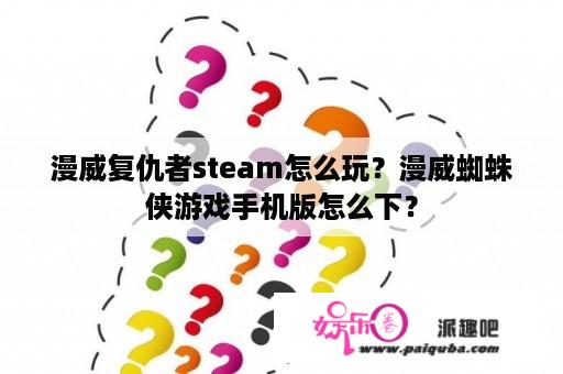 漫威复仇者steam怎么玩？漫威蜘蛛侠游戏手机版怎么下？