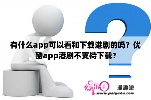 有什么app可以看和下载港剧的吗？优酷app港剧不支持下载？