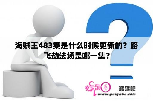 海贼王483集是什么时候更新的？路飞劫法场是哪一集？