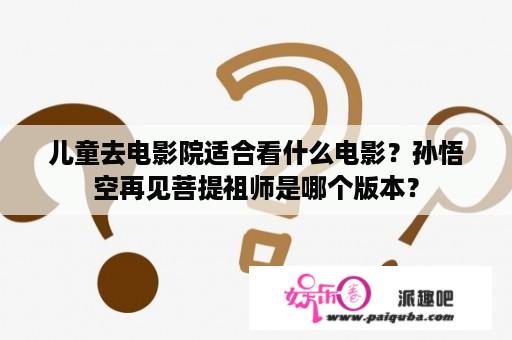 儿童去电影院适合看什么电影？孙悟空再见菩提祖师是哪个版本？