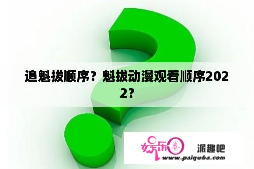 追魁拔顺序？魁拔动漫观看顺序2022？