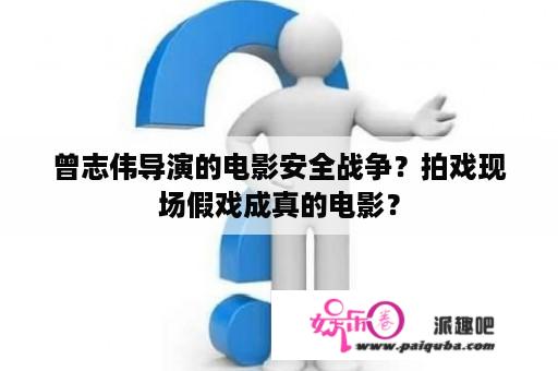 曾志伟导演的电影安全战争？拍戏现场假戏成真的电影？