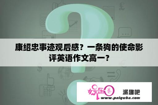 康绍忠事迹观后感？一条狗的使命影评英语作文高一？