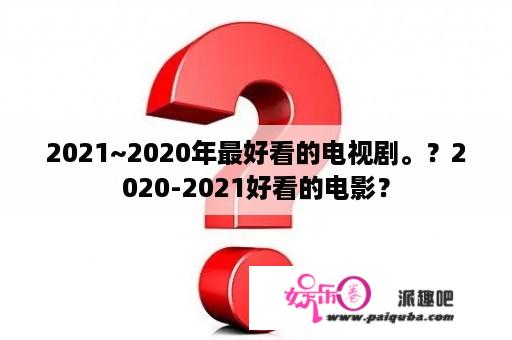 2021~2020年最好看的电视剧。？2020-2021好看的电影？