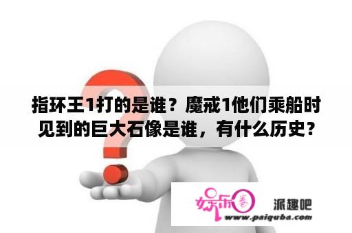 指环王1打的是谁？魔戒1他们乘船时见到的巨大石像是谁，有什么历史？