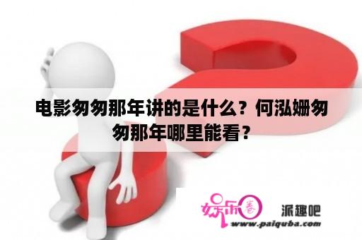 电影匆匆那年讲的是什么？何泓姗匆匆那年哪里能看？