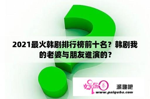 2021最火韩剧排行榜前十名？韩剧我的老婆与朋友谁演的？