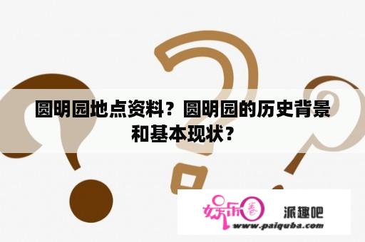 圆明园地点资料？圆明园的历史背景和基本现状？