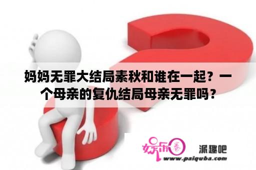 妈妈无罪大结局素秋和谁在一起？一个母亲的复仇结局母亲无罪吗？