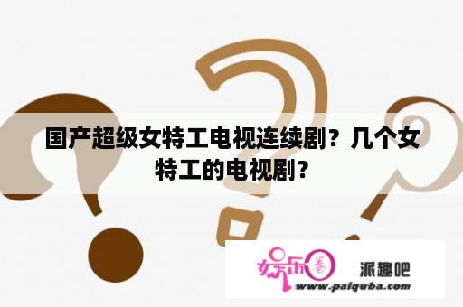 国产超级女特工电视连续剧？几个女特工的电视剧？