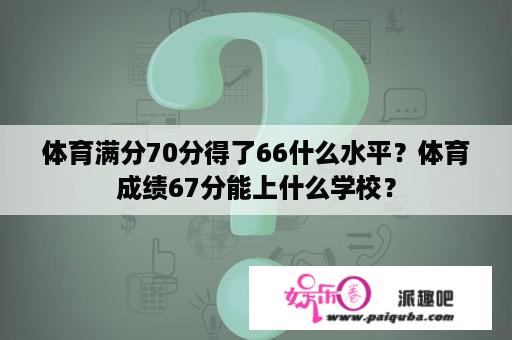 体育满分70分得了66什么水平？体育成绩67分能上什么学校？