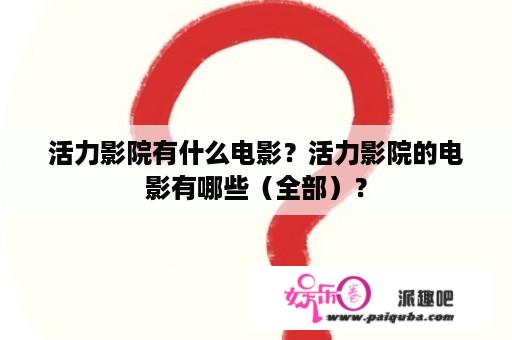 活力影院有什么电影？活力影院的电影有哪些（全部）？