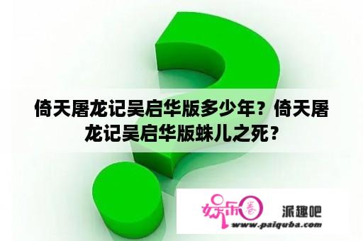 倚天屠龙记吴启华版多少年？倚天屠龙记吴启华版蛛儿之死？