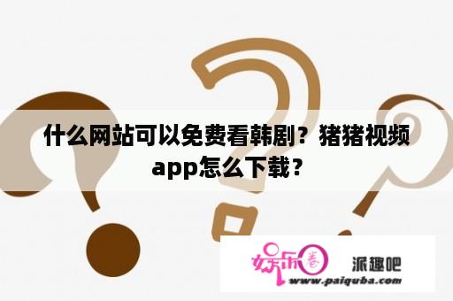 什么网站可以免费看韩剧？猪猪视频app怎么下载？